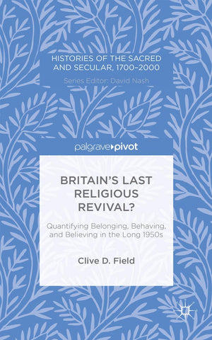 Britains Last Religious Revival?: Quantifying Belonging, Behaving, and Believing in the Long 1950s (Histories of the Sacred and ,Used