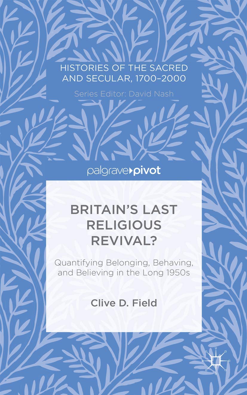 Britains Last Religious Revival?: Quantifying Belonging, Behaving, and Believing in the Long 1950s (Histories of the Sacred and ,Used