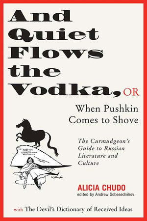 And Quiet Flows the Vodka: or When Pushkin Comes to Shove: The Curmudgeons Guide to Russian Literature with the Devils Diction