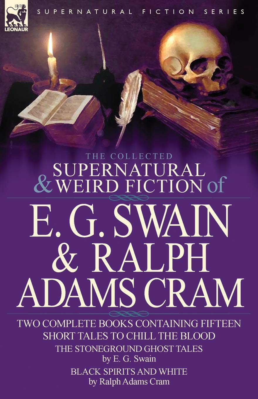 The Collected Supernatural and Weird Fiction of E. G. Swain & Ralph Adams Cram: The Stoneground Ghost Tales & Black Spirits and ,New