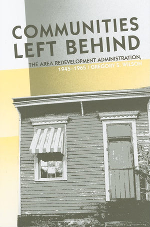Communities Left Behind: The Area Redevelopment Administration, 19451965,Used