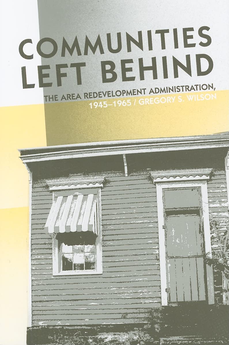 Communities Left Behind: The Area Redevelopment Administration, 19451965,Used