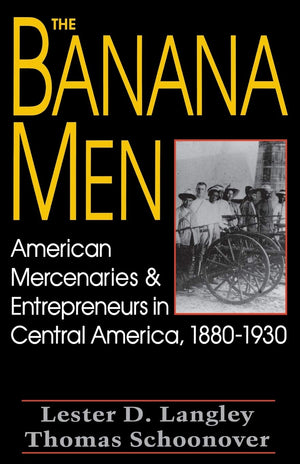 The Banana Men: American Mercenaries And Entrepreneurs In Central America, 18801930