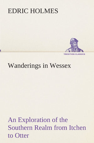Wanderings in Wessex An Exploration of the Southern Realm from Itchen to Otter,Used