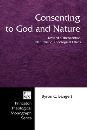 Consenting To God And Nature: Toward A Theocentric, Naturalistic, Theological Ethics (Princeton Theological Monograph, 55),Used