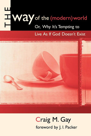 The Way of the (Modern) World: Or, Why It's Tempting to Live As If God Doesn't Exist,New