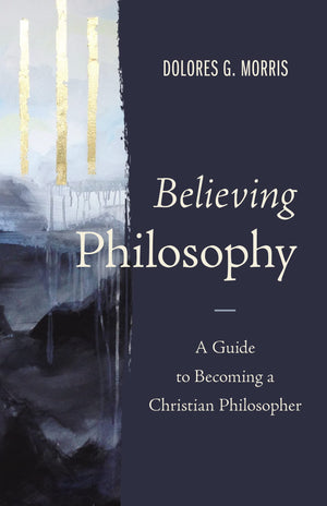 Believing Philosophy: A Guide To Becoming A Christian Philosopher,New