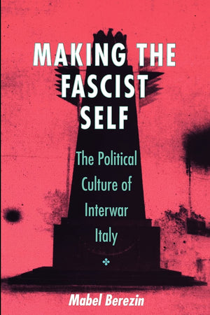 Making The Fascist Self: The Political Culture Of Interwar Italy (The Wilder House Series In Politics, History And Culture)