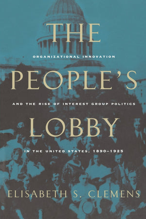 The People'S Lobby: Organizational Innovation And The Rise Of Interest Group Politics In The United States, 18901925,New