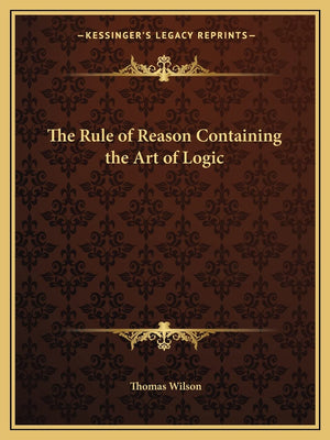 The Rule of Reason Containing the Art of Logic,New