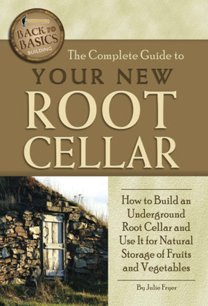 The Complete Guide To Your New Root Cellar How To Build An Underground Root Cellar And Use It For Natural Storage Of Fruits And