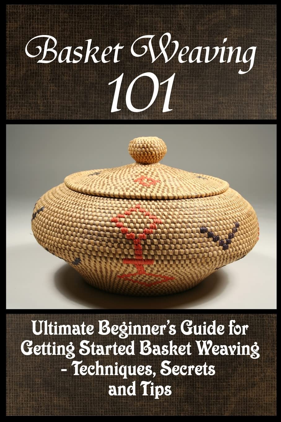 Basket Weaving 101: The Ultimate Beginner's Guide For Getting Started Basket Weaving  Techniques, Secrets And Tips,Used