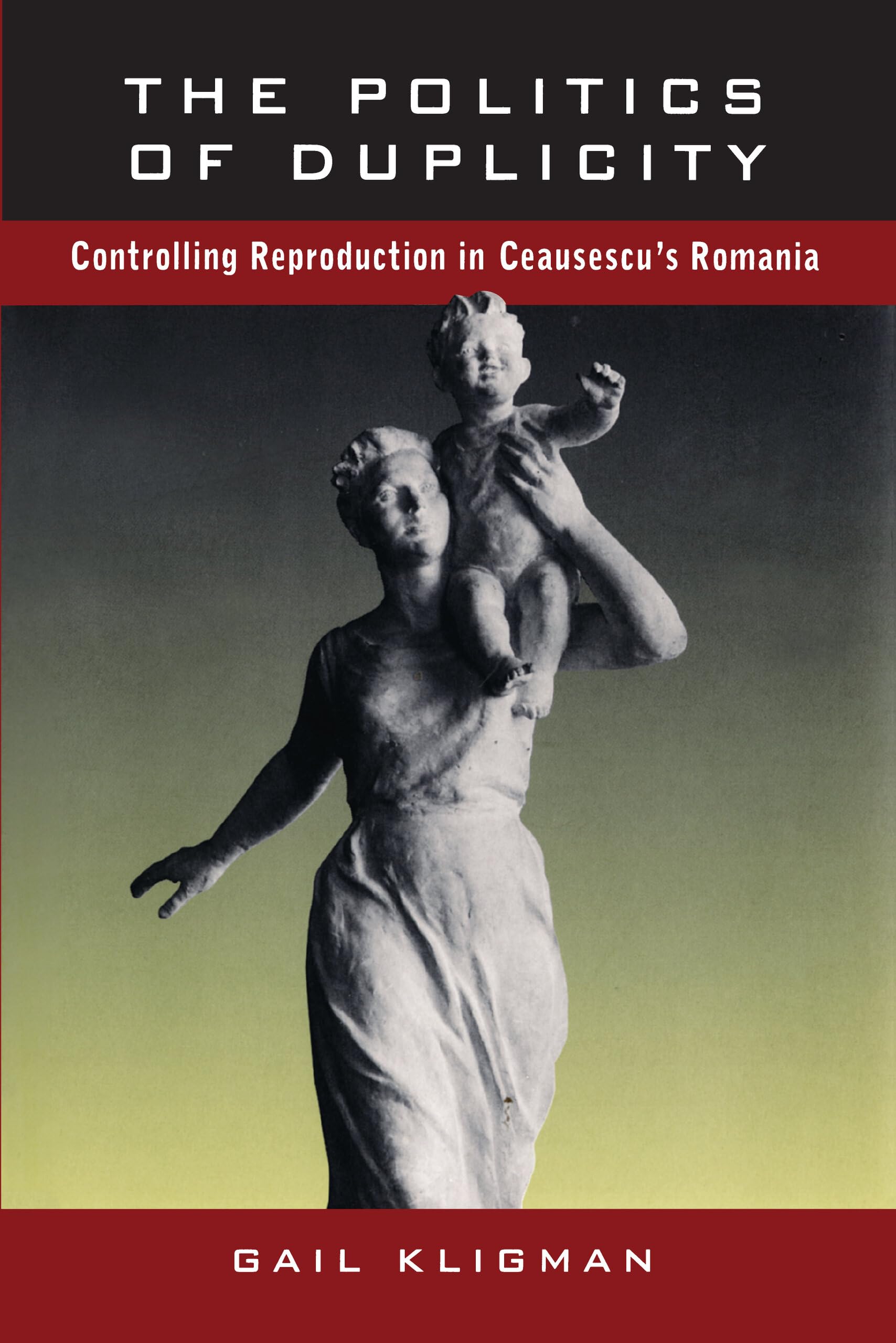 The Politics Of Duplicity: Controlling Reproduction In Ceausescu'S Romania,New