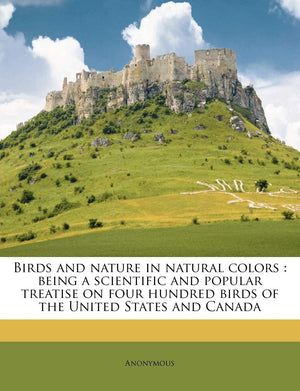 Birds and Nature in Natural Colors: Being a Scientific and Popular Treatise on Four Hundred Birds of the United States and Canad,New