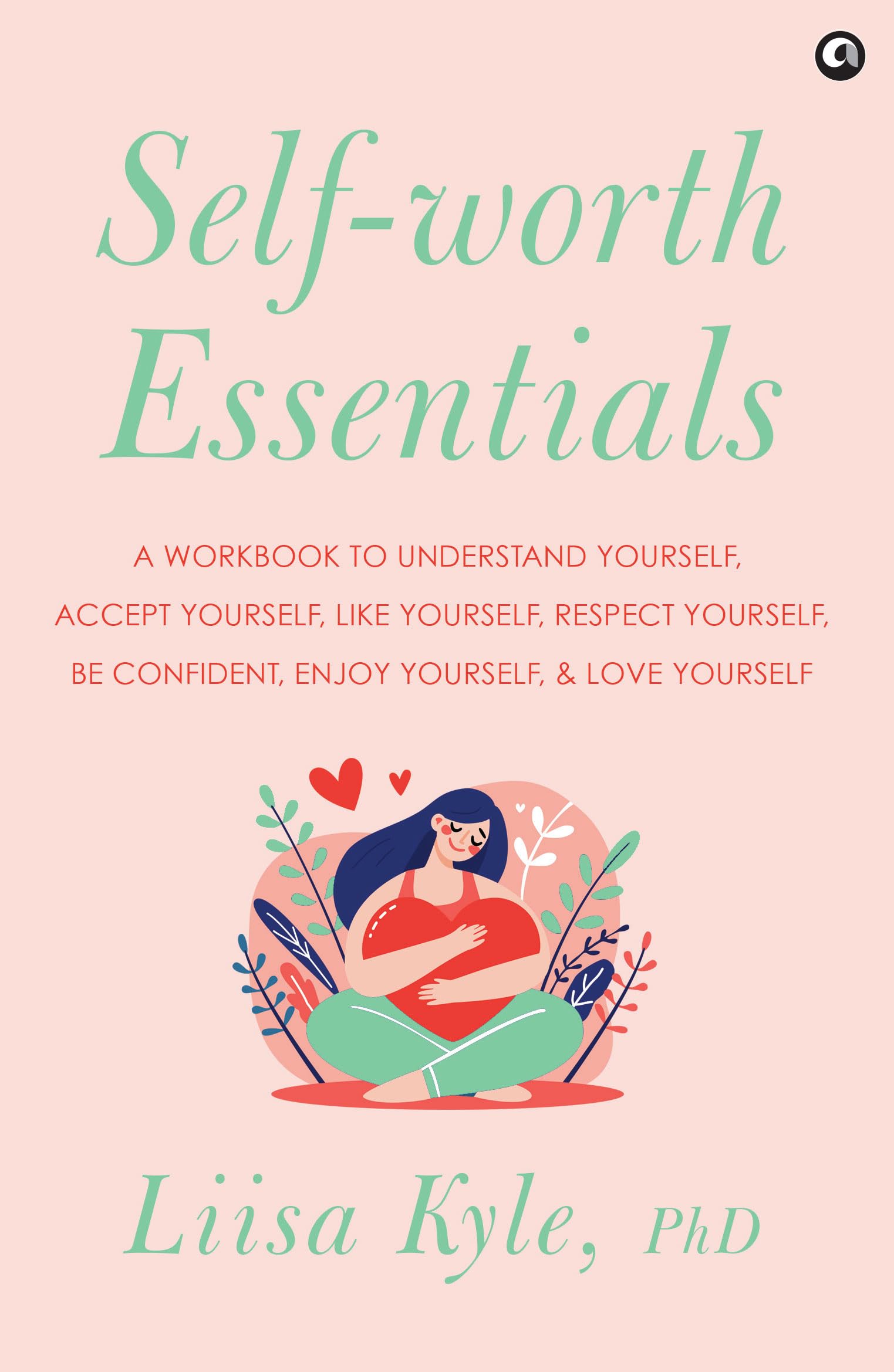 Self-Worth Essentials: A Workbook To Understand Yourself, Accept Yourself, Like Yourself, Respect Yourself, Be Confident, Enjoy Yourself, And Love Yourself