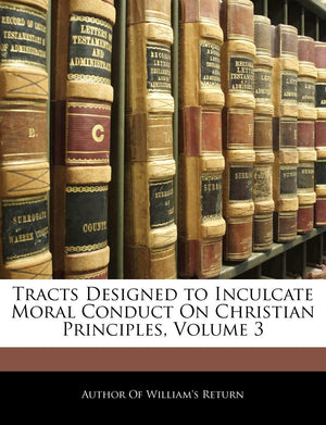Tracts Designed to Inculcate Moral Conduct on Christian Principles, Volume 3,New
