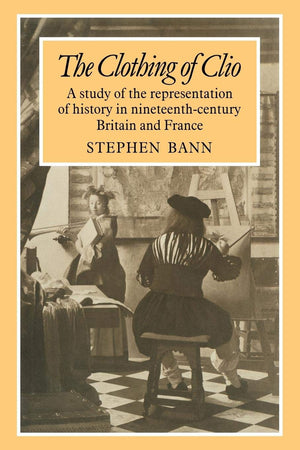 The Clothing Of Clio: A Study Of The Representation Of History In Ninetennthcentury Britain And France,New