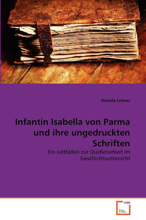 Infantin Isabella von Parma und ihre ungedruckten Schriften: Ein Leitfaden zur Quellenarbeit im Geschichtsunterricht (German Edi,Used