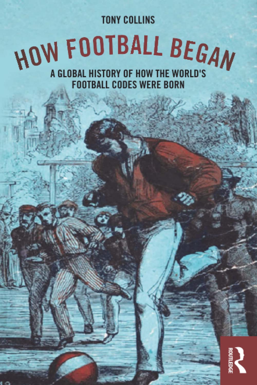 How Football Began: A Global History of How the World's Football Codes Were Born,Used