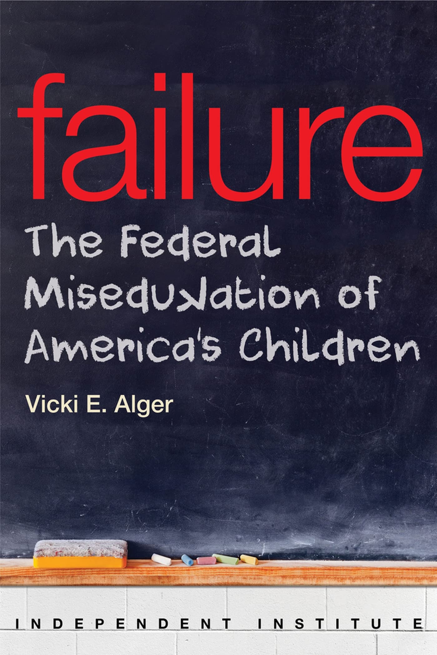 Failure: The Federal Miseducation of America's Children (Independent Institute Studies in Political Economy),New
