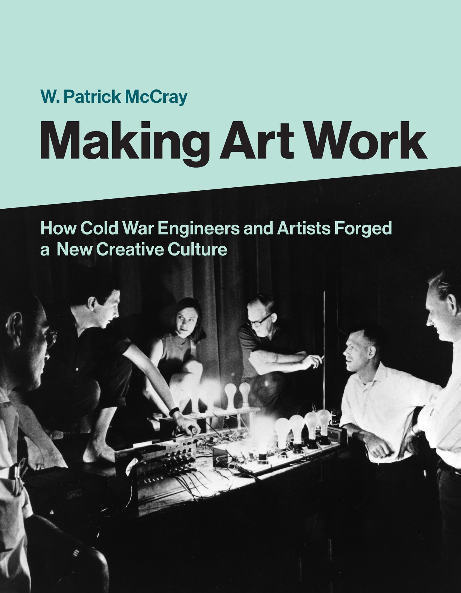 Making Art Work: How Cold War Engineers And Artists Forged A New Creative Culture,New