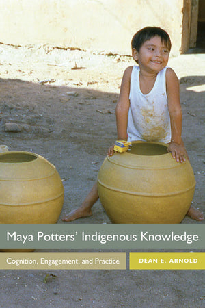 Maya Potters' Indigenous Knowledge: Cognition, Engagement, and Practice,New