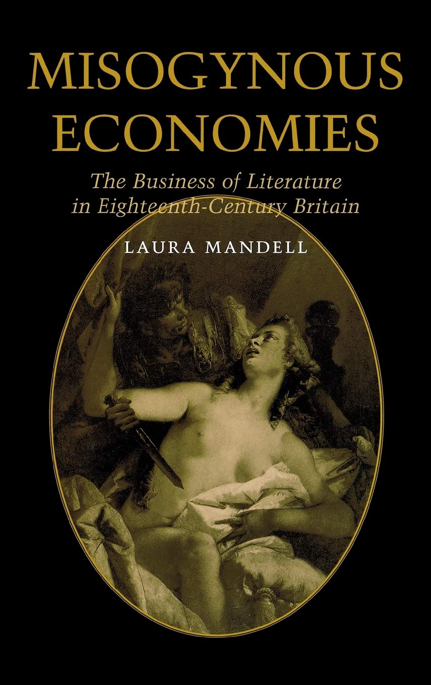 Misogynous Economies: The Business Of Literature In Eighteenthcentury Britain,New