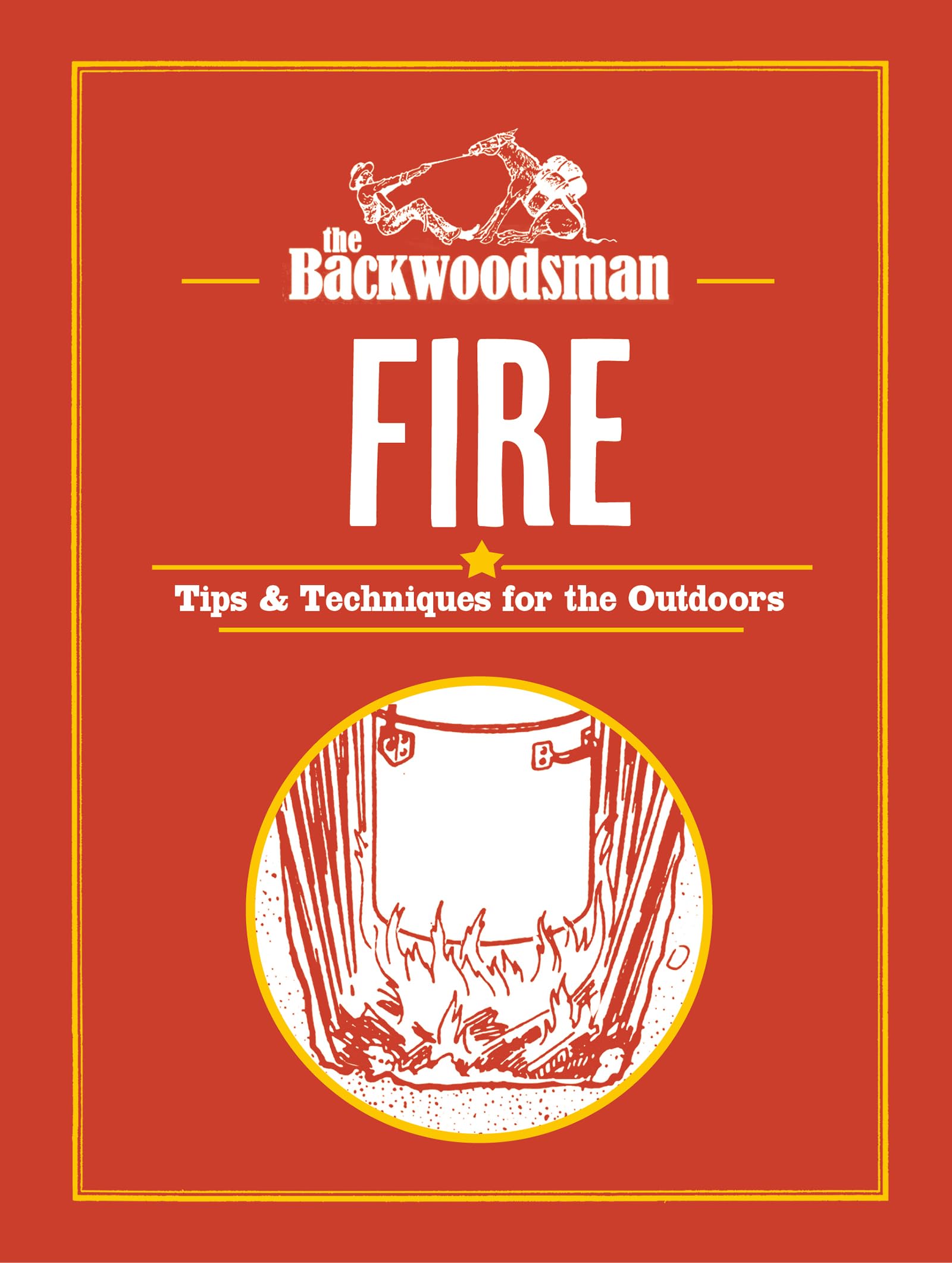 The Backwoodsman: Fire: Tips & Techniques For The Outdoors (The Backwoodsman Book Series)