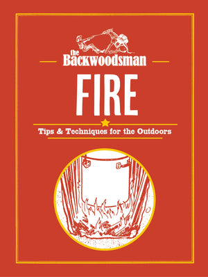 The Backwoodsman: Fire: Tips & Techniques For The Outdoors (The Backwoodsman Book Series)