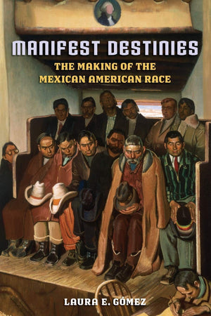 Manifest Destinies: The Making Of The Mexican American Race,New