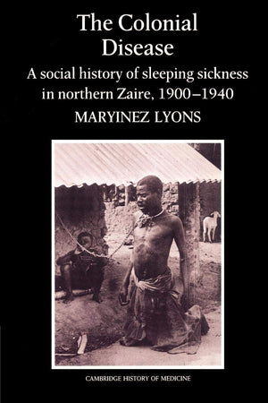 The Colonial Disease: A Social History Of Sleeping Sickness In Northern Zaire, 19001940 (Cambridge Studies In The History Of Me