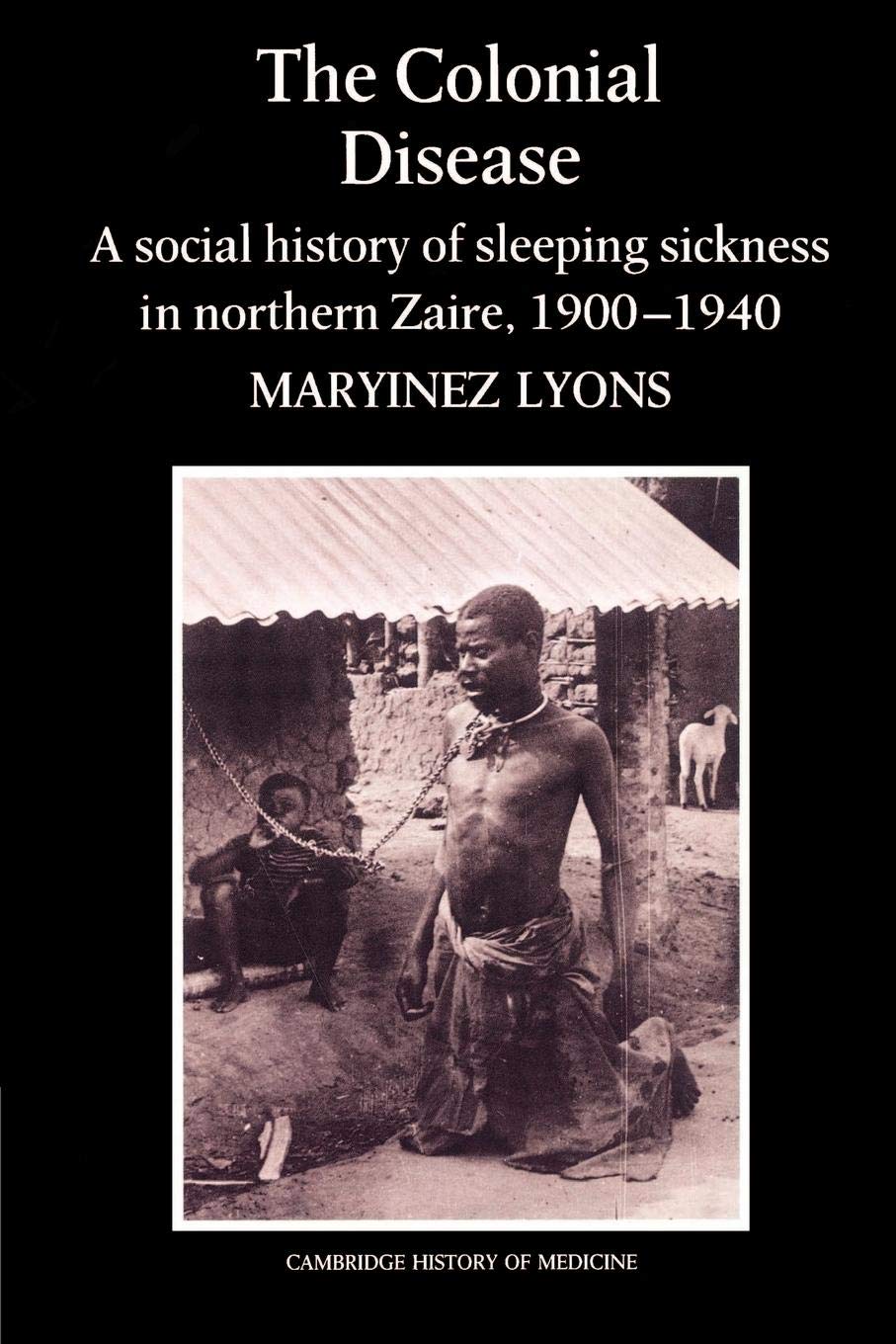 The Colonial Disease: A Social History Of Sleeping Sickness In Northern Zaire, 19001940 (Cambridge Studies In The History Of Me