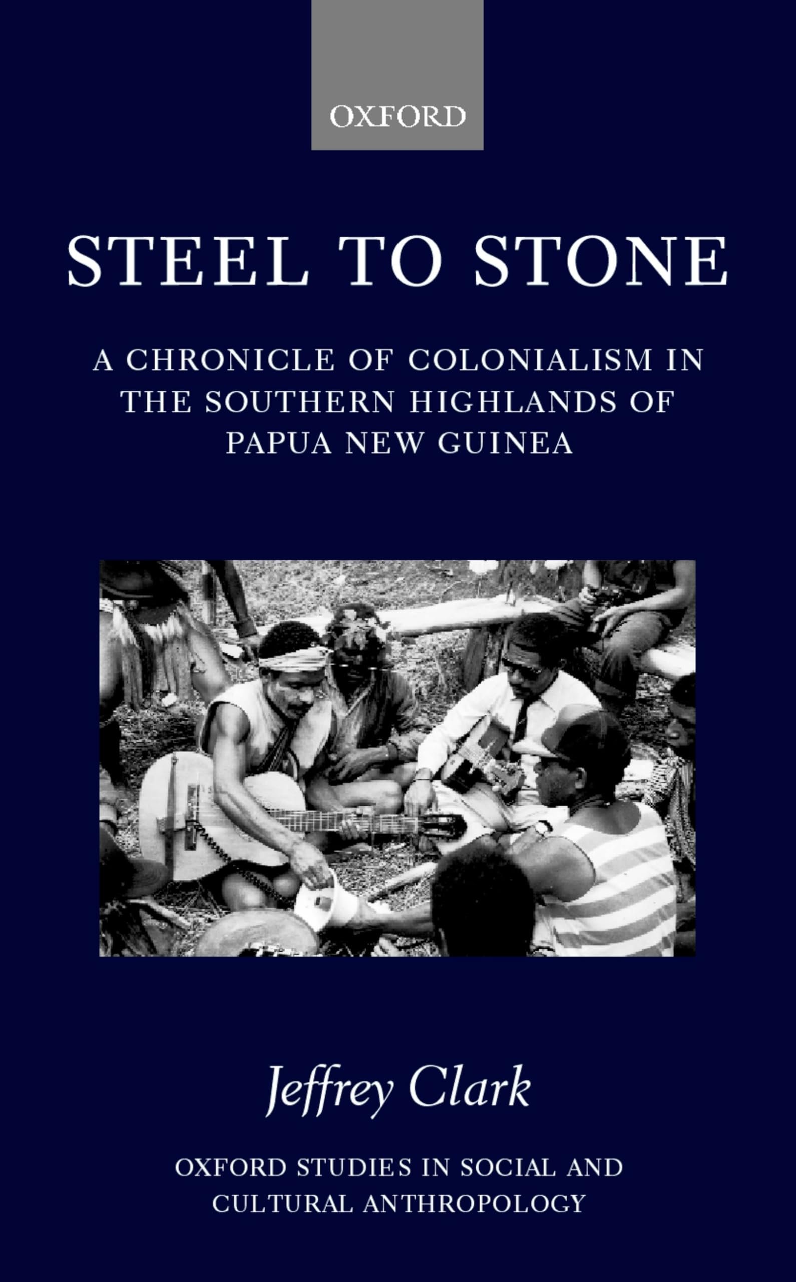 Steel to Stone: A Chronicle of Colonialism in the Southern Highlands of Papua New Guinea (Oxford Studies in Social and Cultural ,New