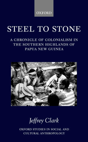 Steel to Stone: A Chronicle of Colonialism in the Southern Highlands of Papua New Guinea (Oxford Studies in Social and Cultural ,New