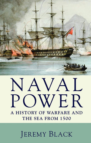 Naval Power: A History of Warfare and the Sea from 1500 onwards,New