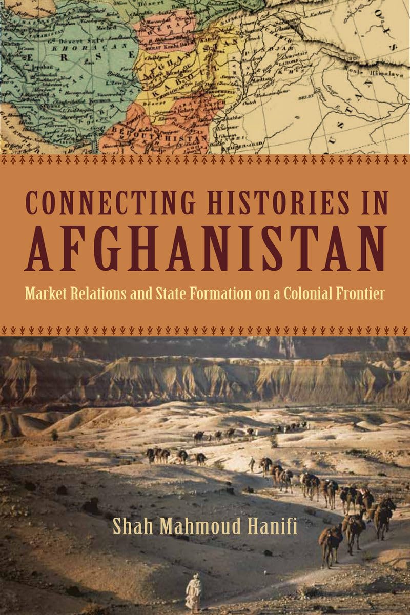 Connecting Histories In Afghanistan: Market Relations And State Formation On A Colonial Frontier,New