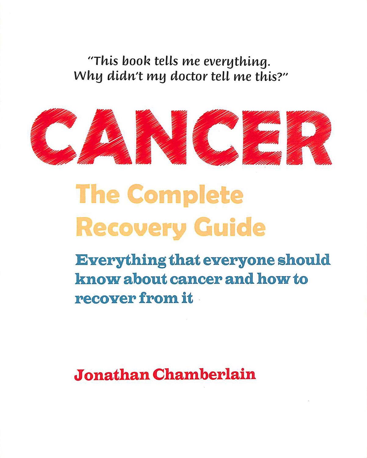Cancer: The Complete Recovery Guide: Everything That Everyone Should Know About Cancer And How To Recover From It
