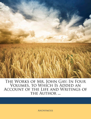 The Works of Mr. John Gay: In Four Volumes. to Which Is Added an Account of the Life and Writings of the Author ...,Used