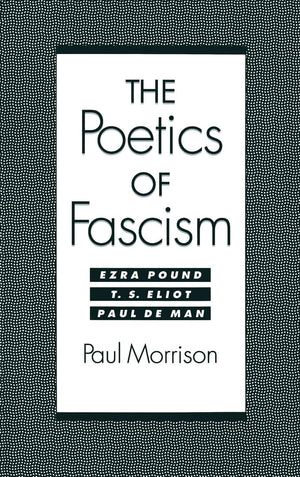 The Poetics Of Fascism: Ezra Pound, T.S. Eliot, Paul De Man