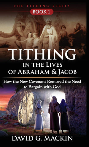 Tithing in the Lives of Abraham & Jacob: How the New Covenant Removed the Need to Bargain with God,Used