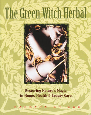 The Green Witch Herbal: Restoring Nature'S Magic In Home, Health, And Beauty Care
