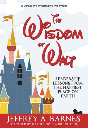 The Wisdom Of Walt: Leadership Lessons From The Happiest Place On Earth