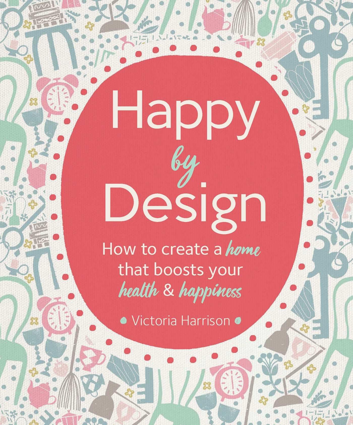 Happy By Design: How To Create A Home That Boosts Your Health And Happiness