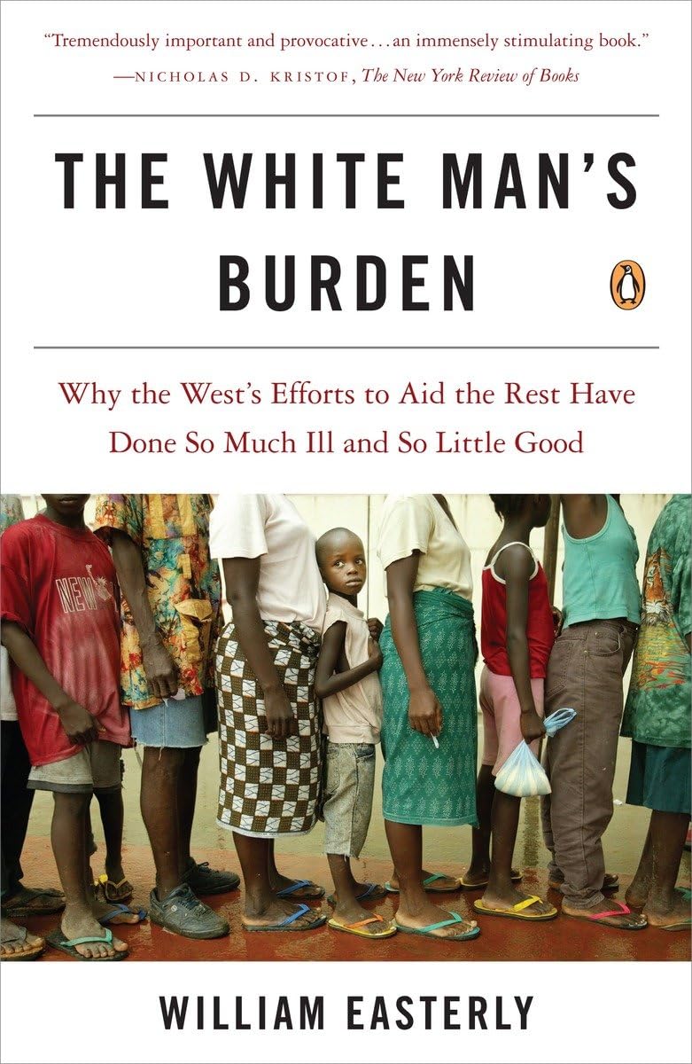 The White Man'S Burden: Why The West'S Efforts To Aid The Rest Have Done So Much Ill And So Little Good