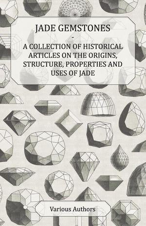 Jade Gemstones  A Collection Of Historical Articles On The Origins, Structure, Properties And Uses Of Jade,Used