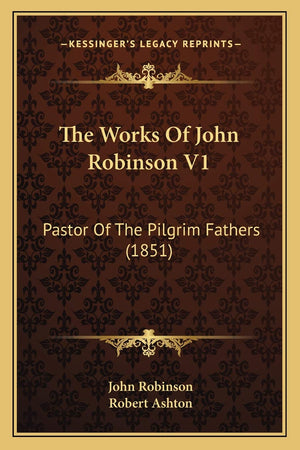 The Works Of John Robinson V1: Pastor Of The Pilgrim Fathers (1851),New