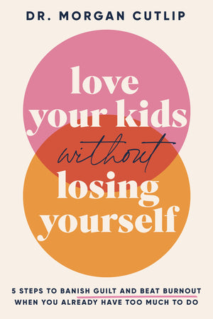 Love Your Kids Without Losing Yourself: 5 Steps To Banish Guilt And Beat Burnout When You Already Have Too Much To Do,New