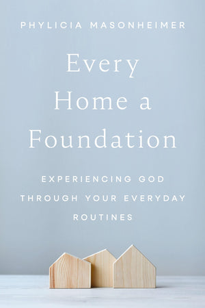 Every Home A Foundation: Experiencing God Through Your Everyday Routines