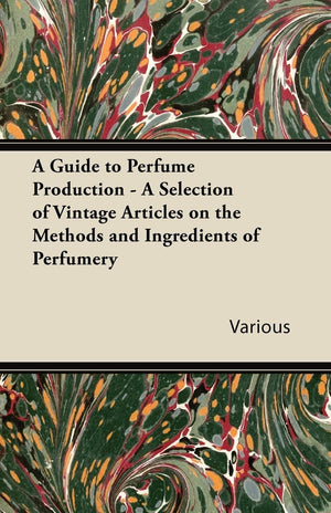 A Guide to Perfume Production  A Selection of Vintage Articles on the Methods and Ingredients of Perfumery,Used