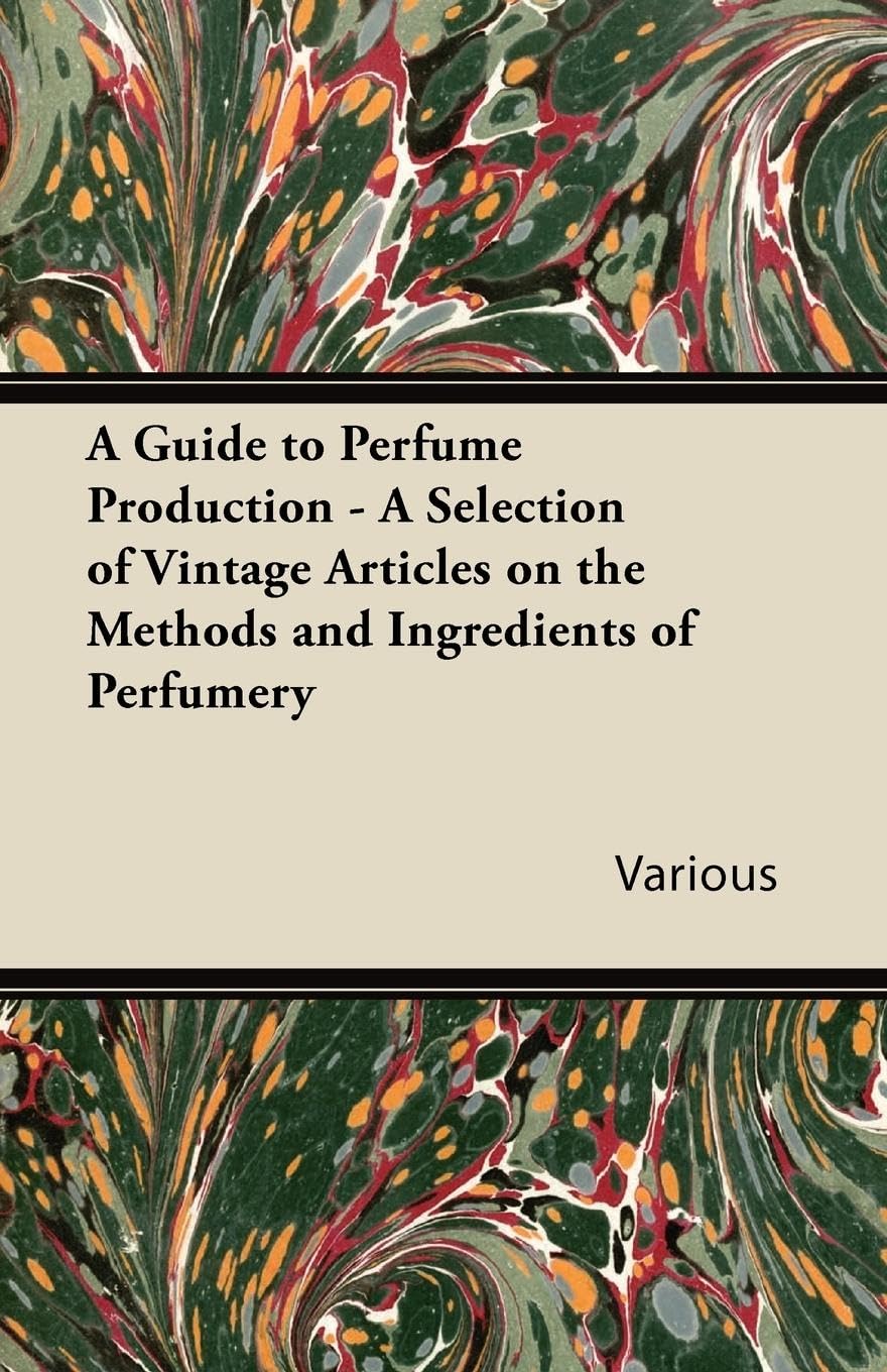 A Guide to Perfume Production  A Selection of Vintage Articles on the Methods and Ingredients of Perfumery,Used